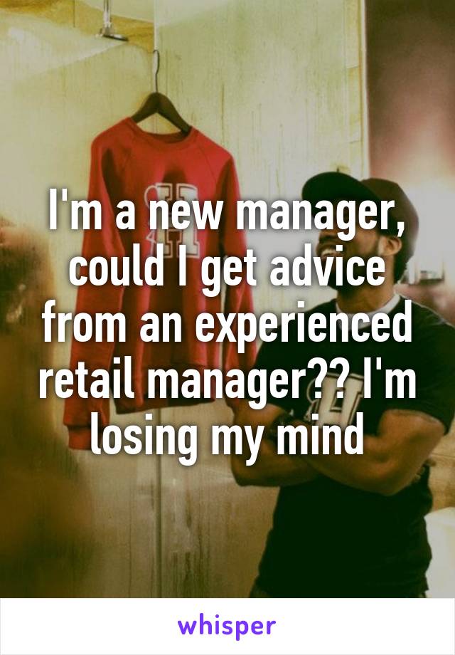 I'm a new manager, could I get advice from an experienced retail manager?? I'm losing my mind