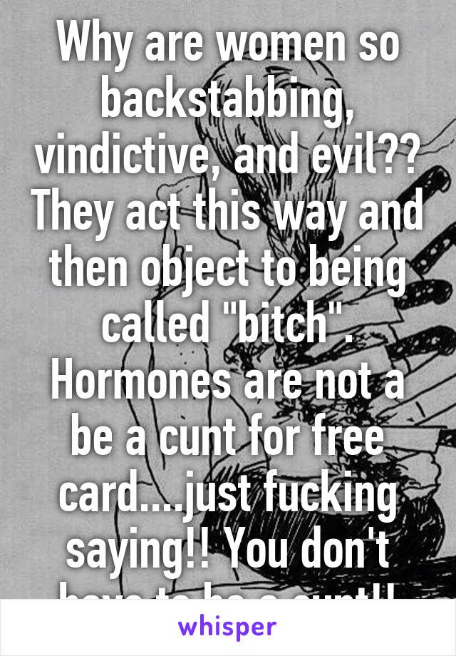 Why are women so backstabbing, vindictive, and evil?? They act this way and then object to being called "bitch". Hormones are not a be a cunt for free card....just fucking saying!! You don't have to be a cunt!!