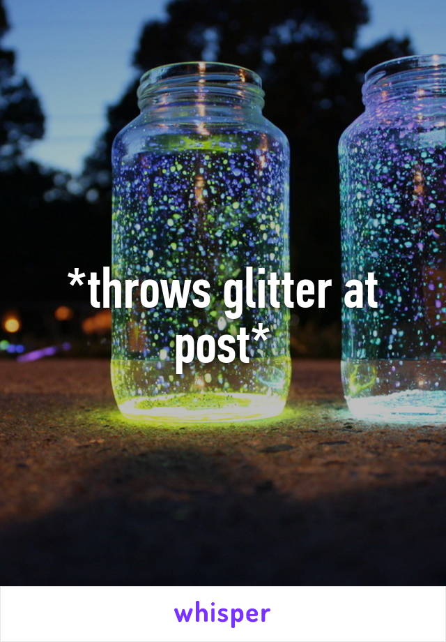 *throws glitter at post*