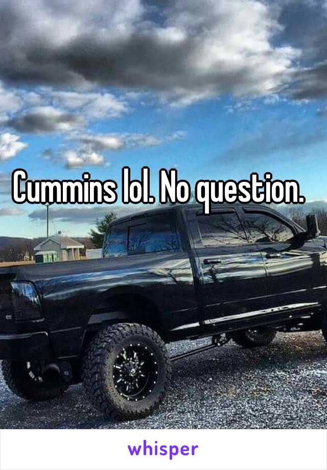 Cummins lol. No question.