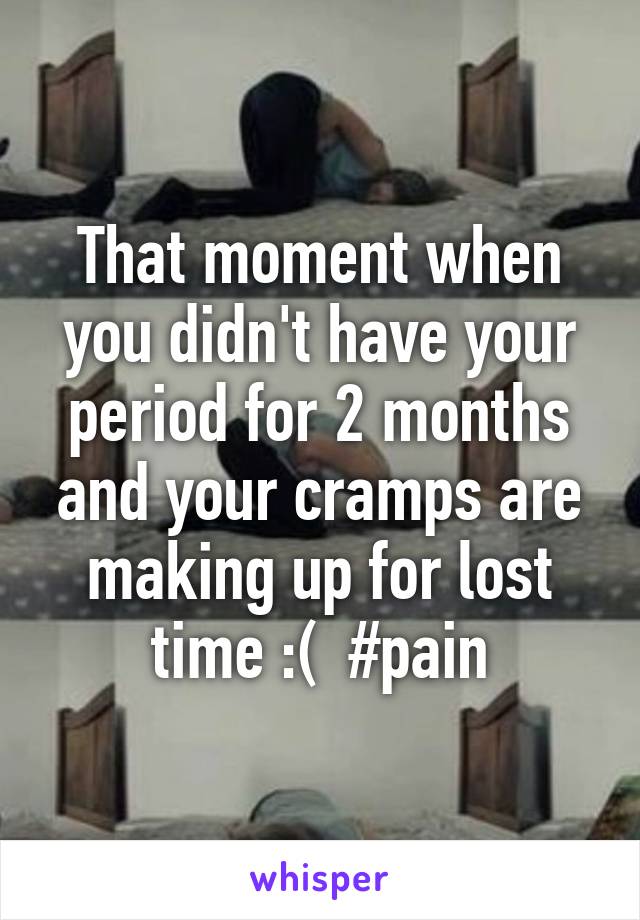 That moment when you didn't have your period for 2 months and your cramps are making up for lost time :(  #pain