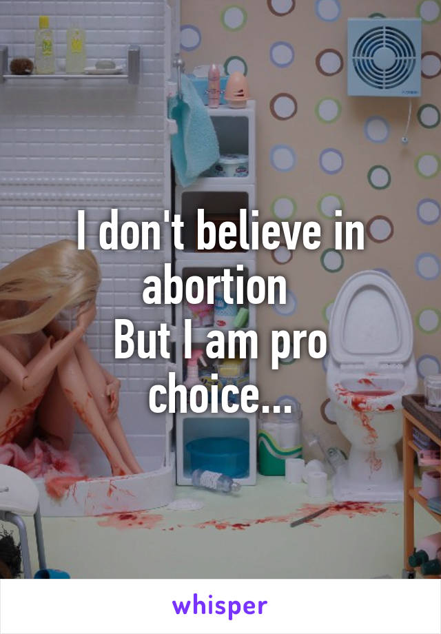 I don't believe in abortion 
But I am pro choice...