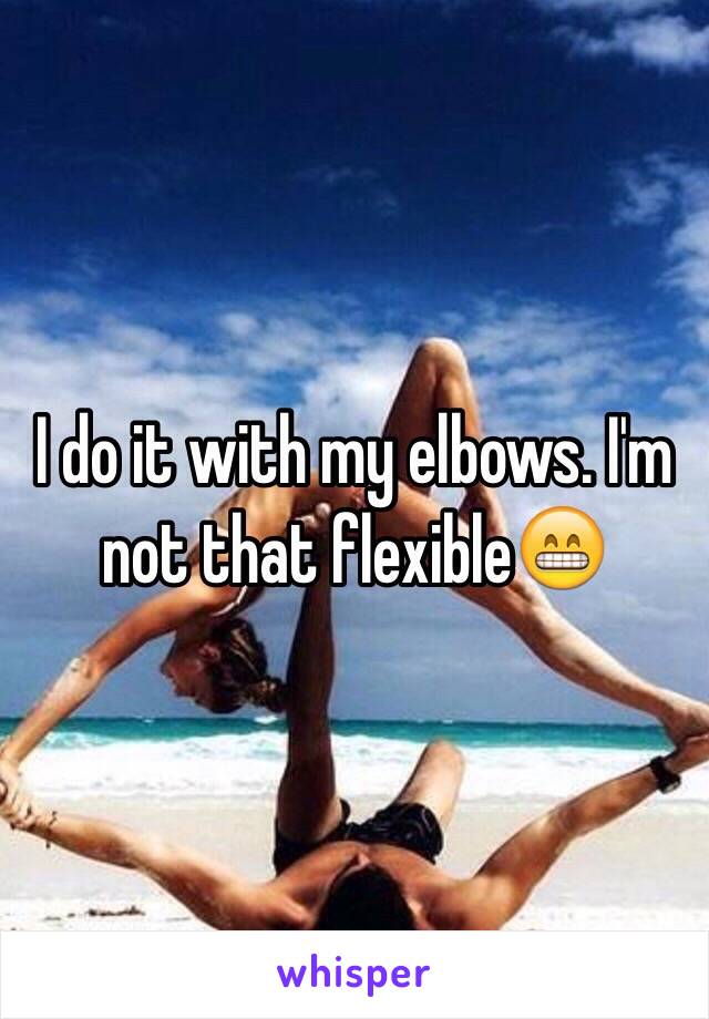 I do it with my elbows. I'm not that flexible😁