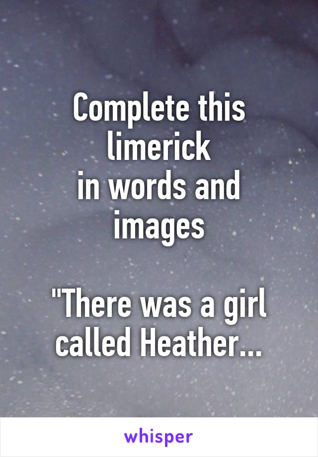 Complete this limerick
in words and images

"There was a girl called Heather...