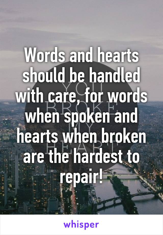 Words and hearts should be handled with care, for words when spoken and hearts when broken are the hardest to repair!