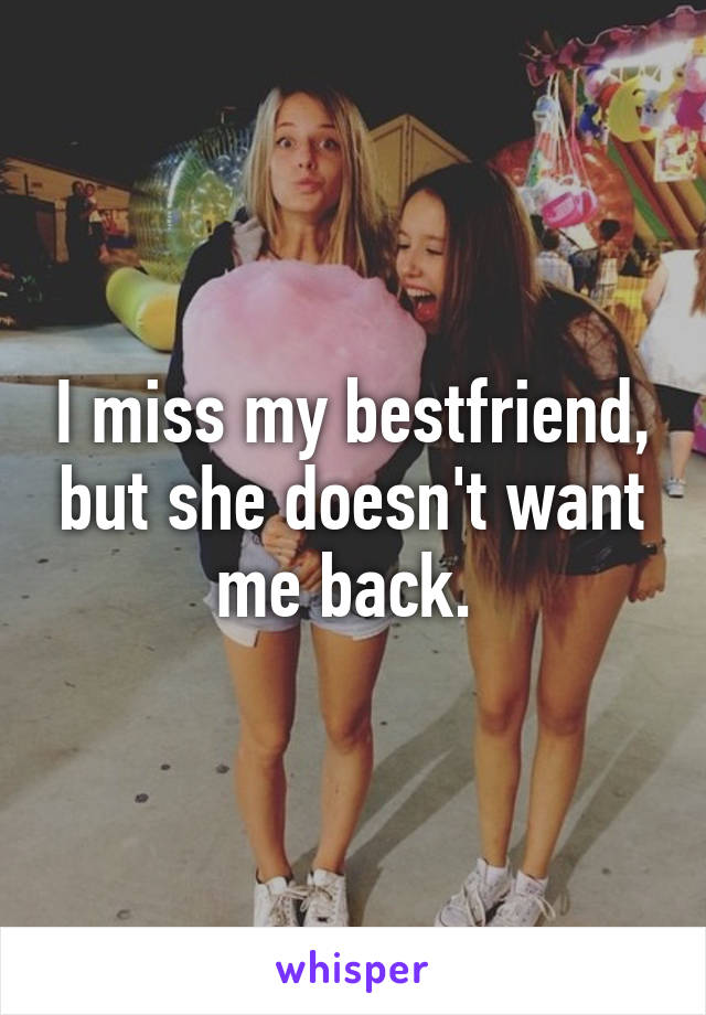 I miss my bestfriend, but she doesn't want me back. 