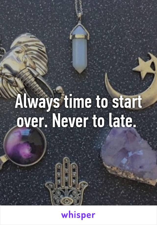 Always time to start over. Never to late. 