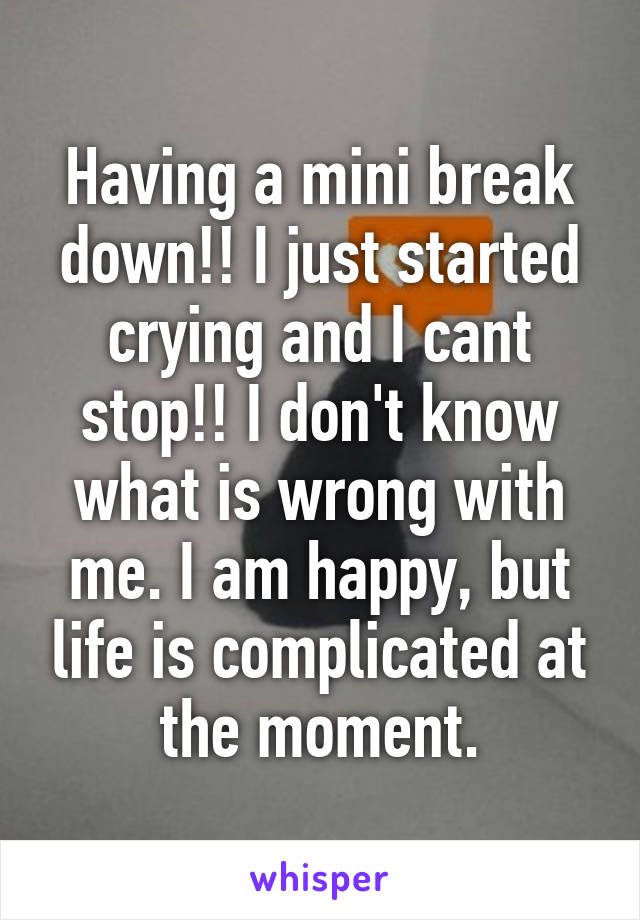 Having a mini break down!! I just started crying and I cant stop!! I don't know what is wrong with me. I am happy, but life is complicated at the moment.