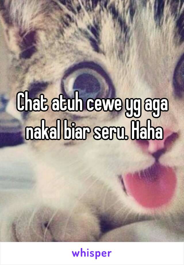 Chat atuh cewe yg aga nakal biar seru. Haha