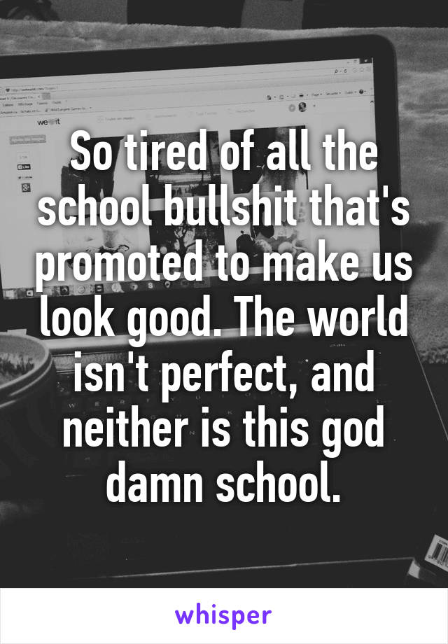 So tired of all the school bullshit that's promoted to make us look good. The world isn't perfect, and neither is this god damn school.