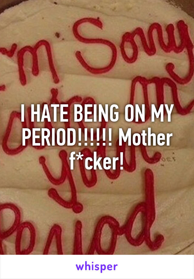 I HATE BEING ON MY PERIOD!!!!!! Mother f*cker!