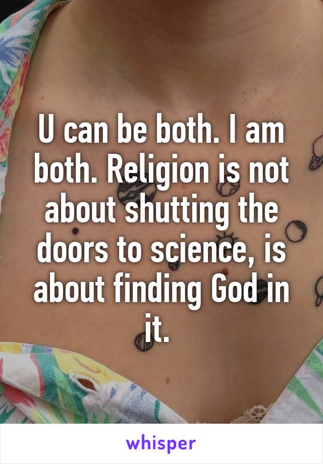 U can be both. I am both. Religion is not about shutting the doors to science, is about finding God in it. 