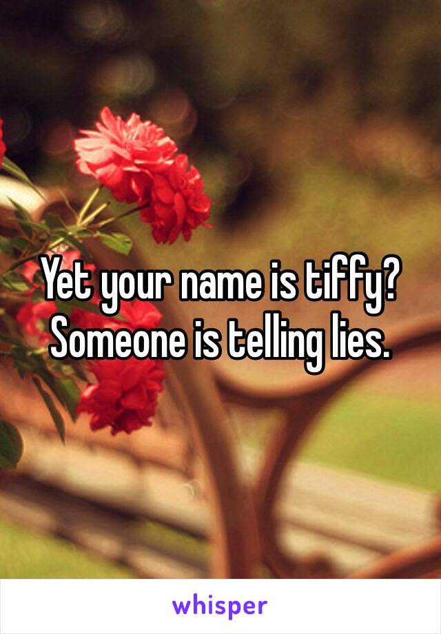 Yet your name is tiffy?
Someone is telling lies.