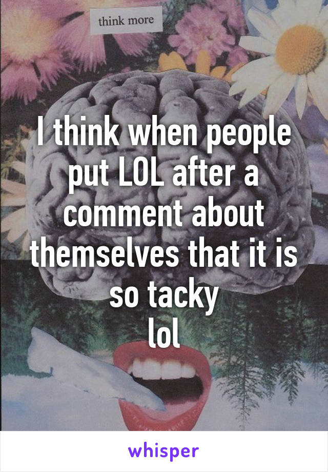 I think when people put LOL after a comment about themselves that it is so tacky
lol