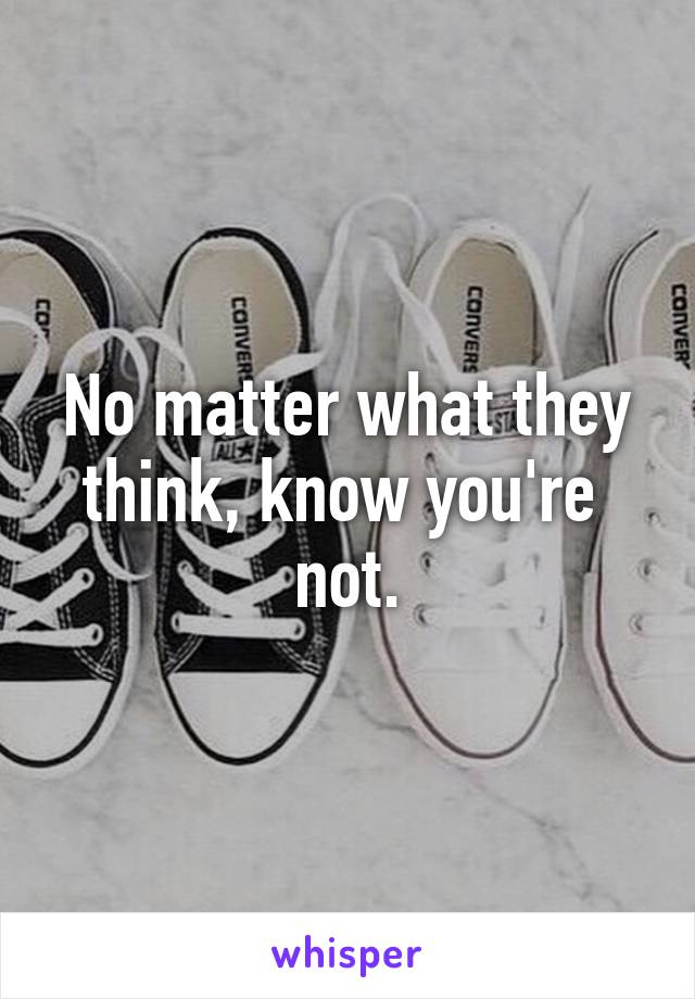 No matter what they think, know you're  not.