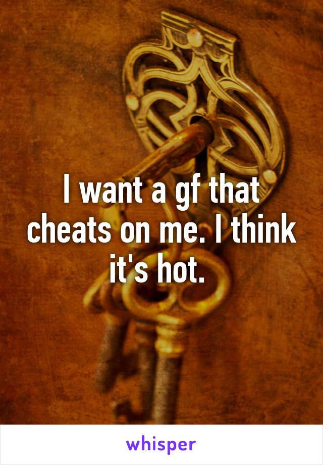 I want a gf that cheats on me. I think it's hot. 