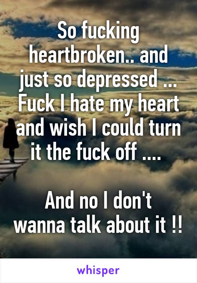 So fucking heartbroken.. and just so depressed ... Fuck I hate my heart and wish I could turn it the fuck off .... 

And no I don't wanna talk about it !! 