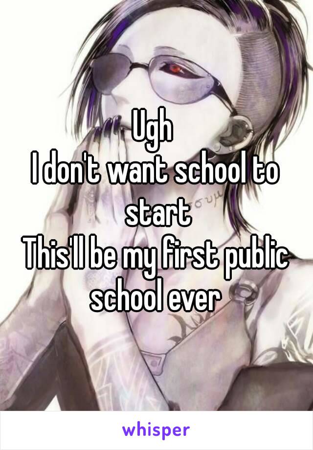 Ugh 
I don't want school to start
This'll be my first public school ever 