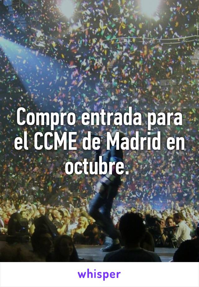 Compro entrada para el CCME de Madrid en octubre. 