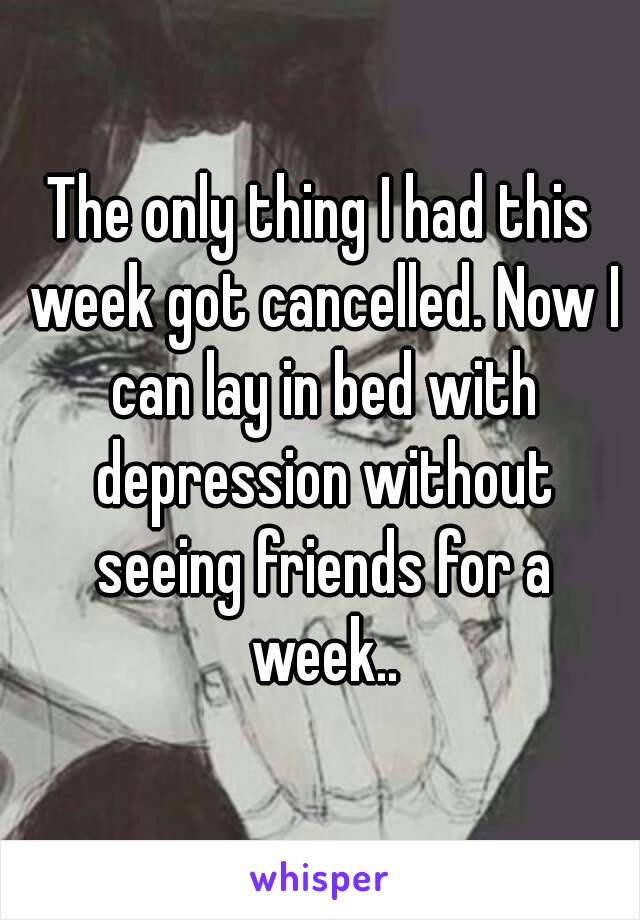 The only thing I had this week got cancelled. Now I can lay in bed with depression without seeing friends for a week..