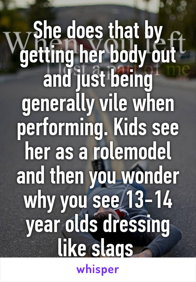 She does that by getting her body out and just being generally vile when performing. Kids see her as a rolemodel and then you wonder why you see 13-14 year olds dressing like slags 