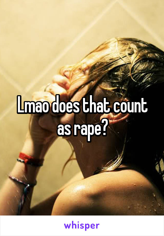 Lmao does that count as rape?