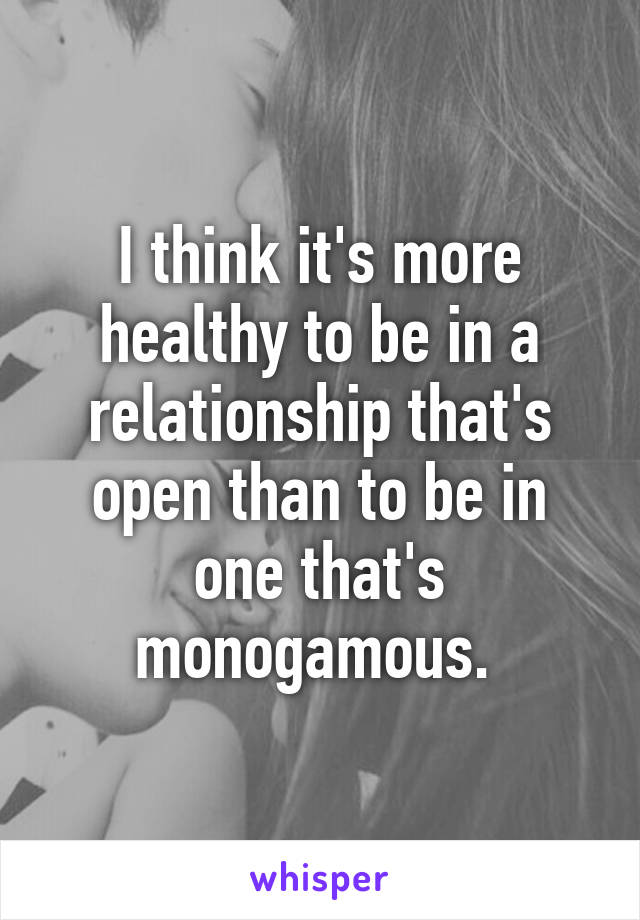 I think it's more healthy to be in a relationship that's open than to be in one that's monogamous. 