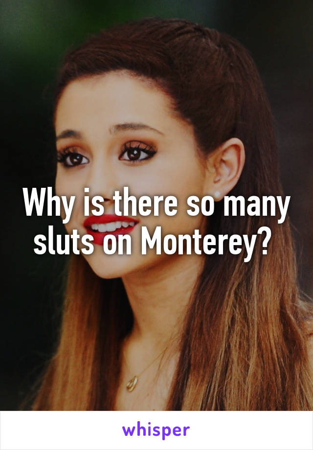 Why is there so many sluts on Monterey? 