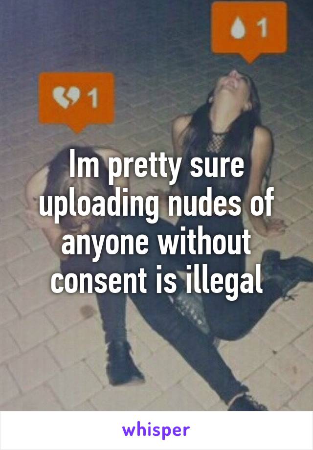 Im pretty sure uploading nudes of anyone without consent is illegal