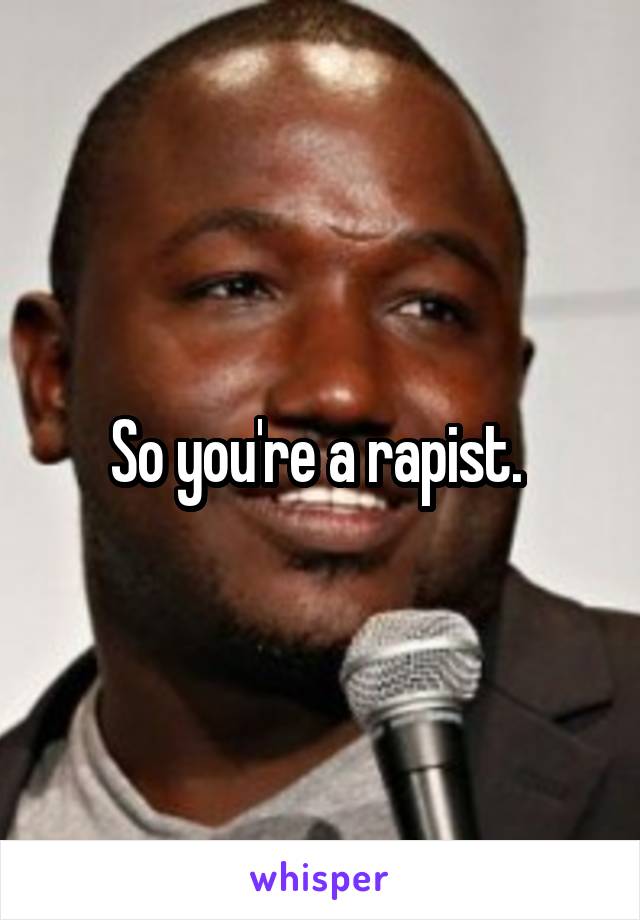 So you're a rapist. 