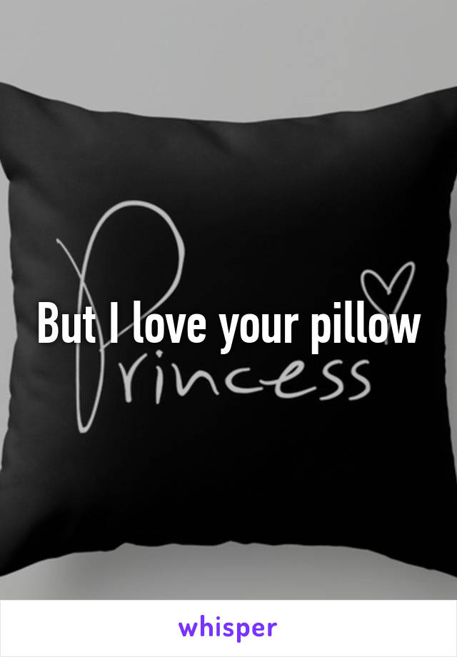 But I love your pillow