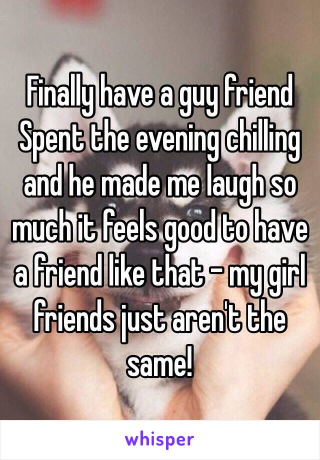 Finally have a guy friend
Spent the evening chilling and he made me laugh so much it feels good to have a friend like that - my girl friends just aren't the same!