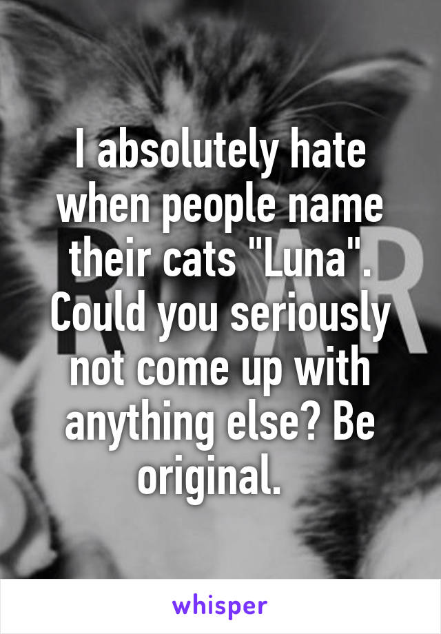 I absolutely hate when people name their cats "Luna". Could you seriously not come up with anything else? Be original.  