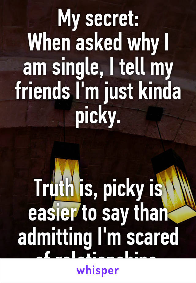 My secret:
When asked why I am single, I tell my friends I'm just kinda picky.


Truth is, picky is easier to say than admitting I'm scared of relationships.