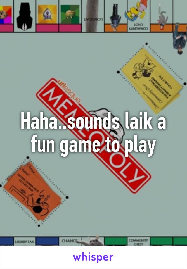 Haha..sounds laik a fun game to play