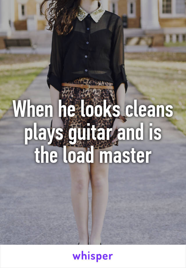 When he looks cleans plays guitar and is the load master