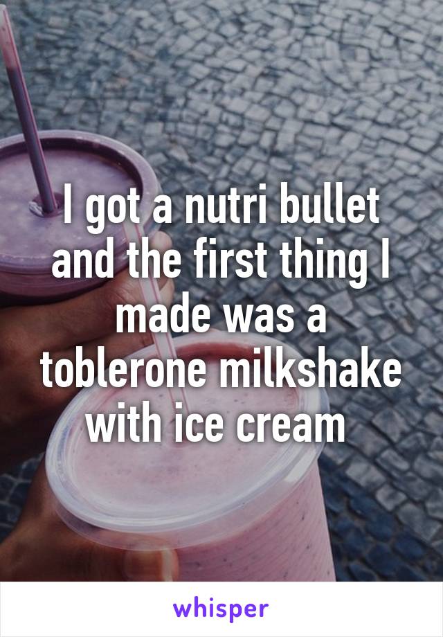 I got a nutri bullet and the first thing I made was a toblerone milkshake with ice cream 