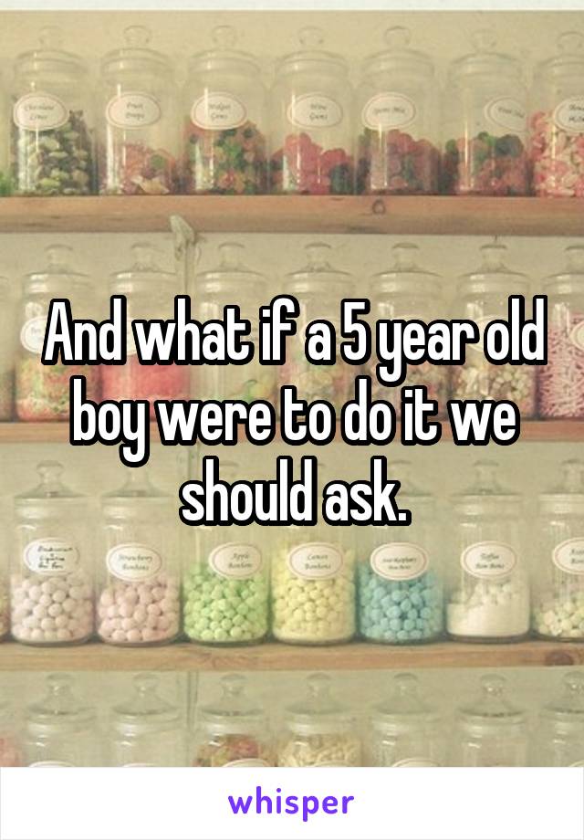 And what if a 5 year old boy were to do it we should ask.