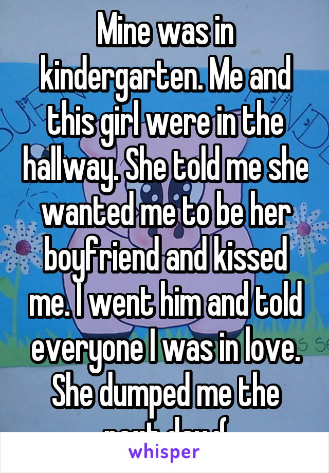 Mine was in kindergarten. Me and this girl were in the hallway. She told me she wanted me to be her boyfriend and kissed me. I went him and told everyone I was in love. She dumped me the next day :(