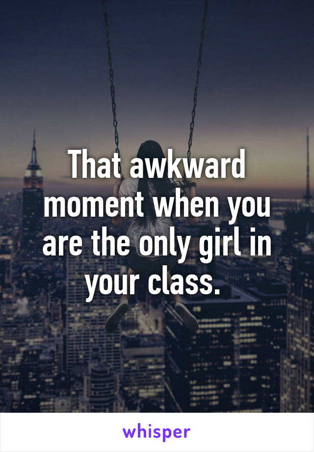 That awkward moment when you are the only girl in your class. 