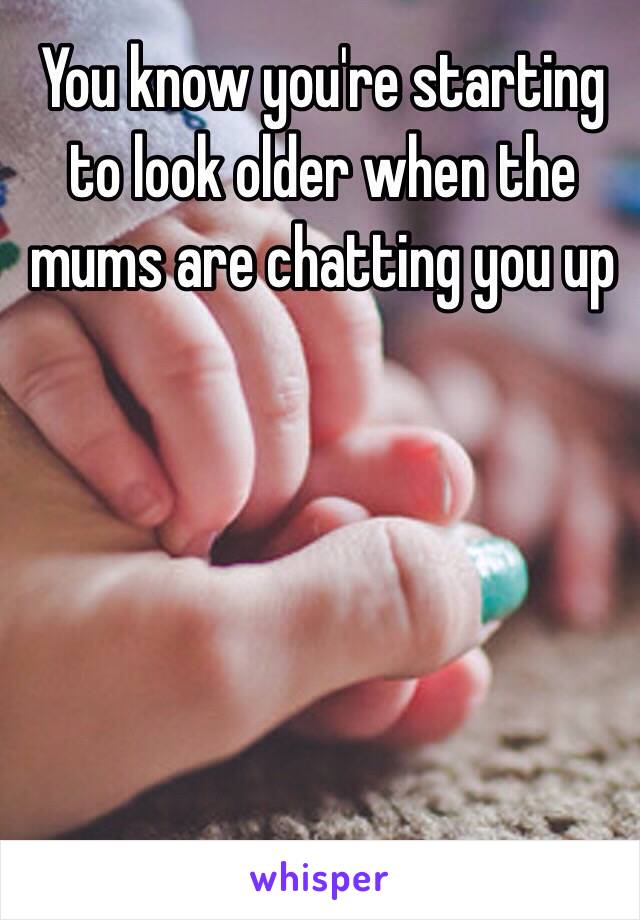 You know you're starting to look older when the mums are chatting you up 