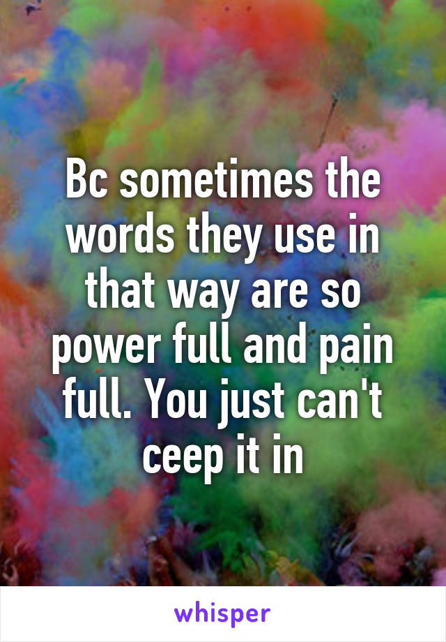 Bc sometimes the words they use in that way are so power full and pain full. You just can't ceep it in