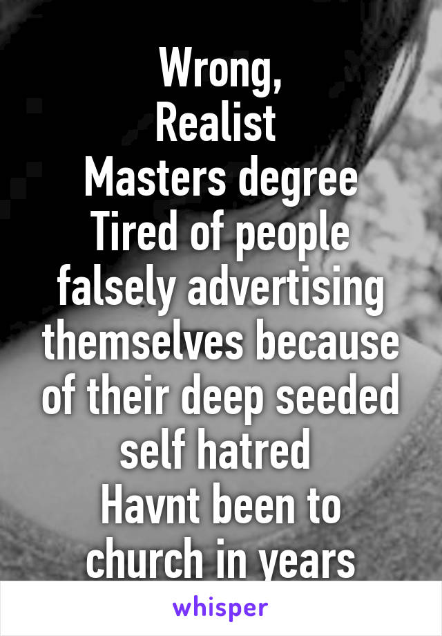 Wrong,
Realist 
Masters degree
Tired of people falsely advertising themselves because of their deep seeded self hatred 
Havnt been to church in years