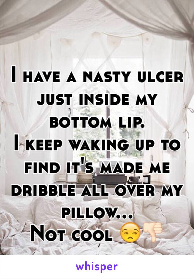 I have a nasty ulcer just inside my bottom lip. 
I keep waking up to find it's made me dribble all over my pillow...
Not cool 😒👎🏻