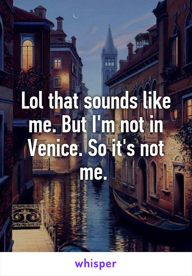 Lol that sounds like me. But I'm not in Venice. So it's not me. 