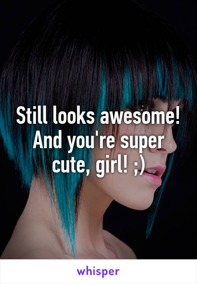 Still looks awesome! And you're super cute, girl! ;)