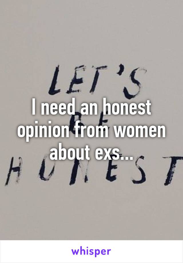 I need an honest opinion from women about exs...