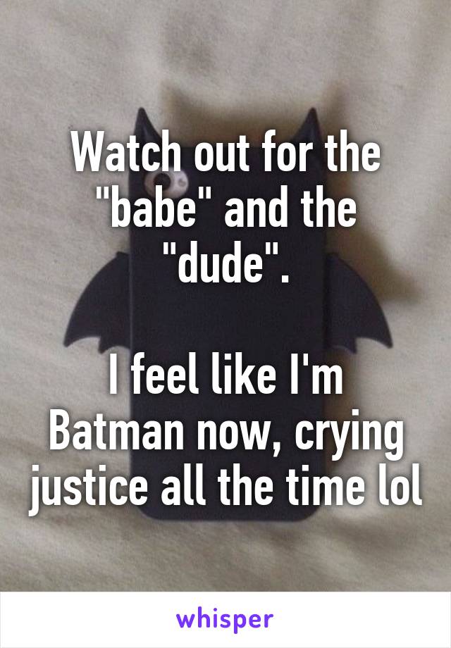 Watch out for the "babe" and the "dude".

I feel like I'm Batman now, crying justice all the time lol