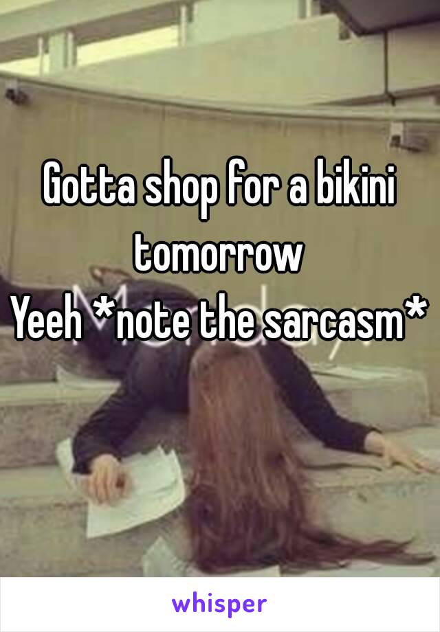 Gotta shop for a bikini tomorrow 
Yeeh *note the sarcasm*