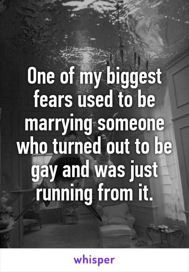 One of my biggest fears used to be marrying someone who turned out to be gay and was just running from it.